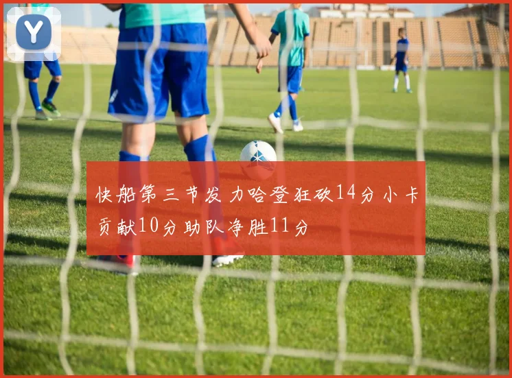 快船第三节发力哈登狂砍14分小卡贡献10分助队净胜11分