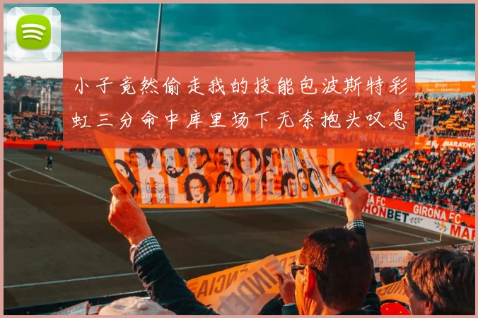 小子竟然偷走我的技能包波斯特彩虹三分命中库里场下无奈抱头叹息
