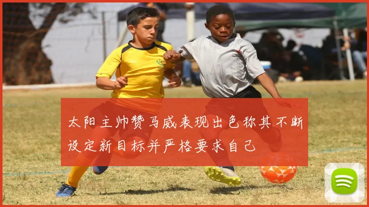 太阳主帅赞马威表现出色称其不断设定新目标并严格要求自己