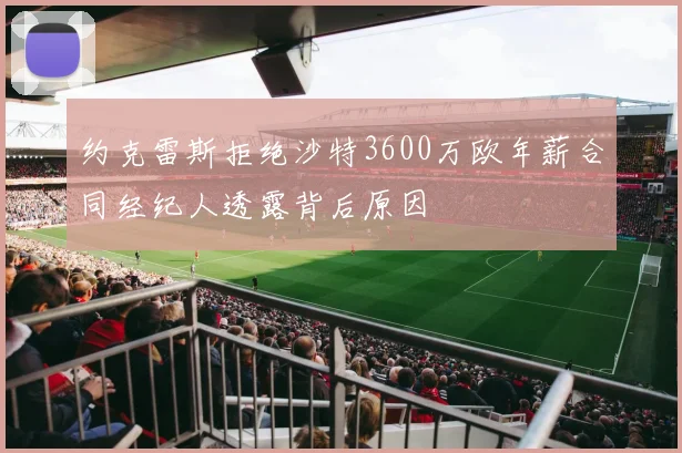 约克雷斯拒绝沙特3600万欧年薪合同经纪人透露背后原因