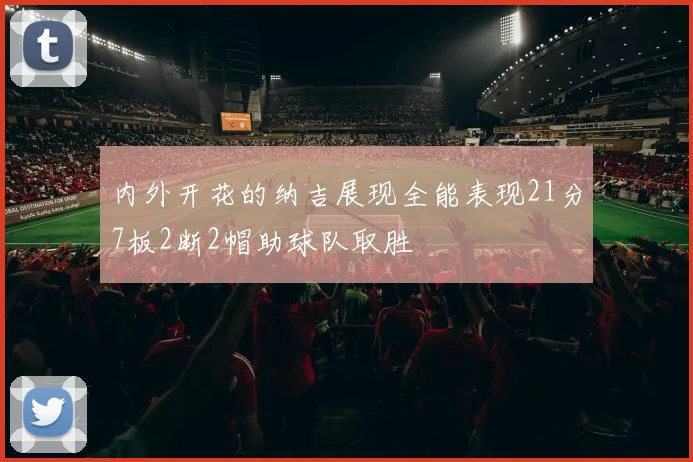 内外开花的纳吉展现全能表现21分7板2断2帽助球队取胜