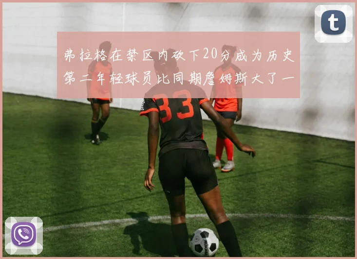 弗拉格在禁区内砍下20分成为历史第二年轻球员比同期詹姆斯大了一天