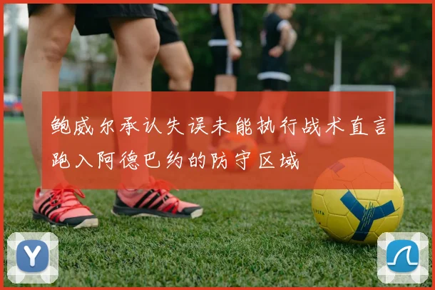 鲍威尔承认失误未能执行战术直言跑入阿德巴约的防守区域