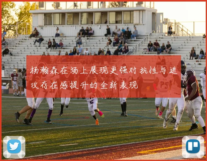 杨瀚森在场上展现更强对抗性与进攻存在感提升的全新表现