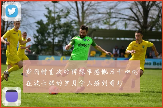 斯玛特首次对阵绿军感慨万千回忆在波士顿的岁月令人感到奇妙