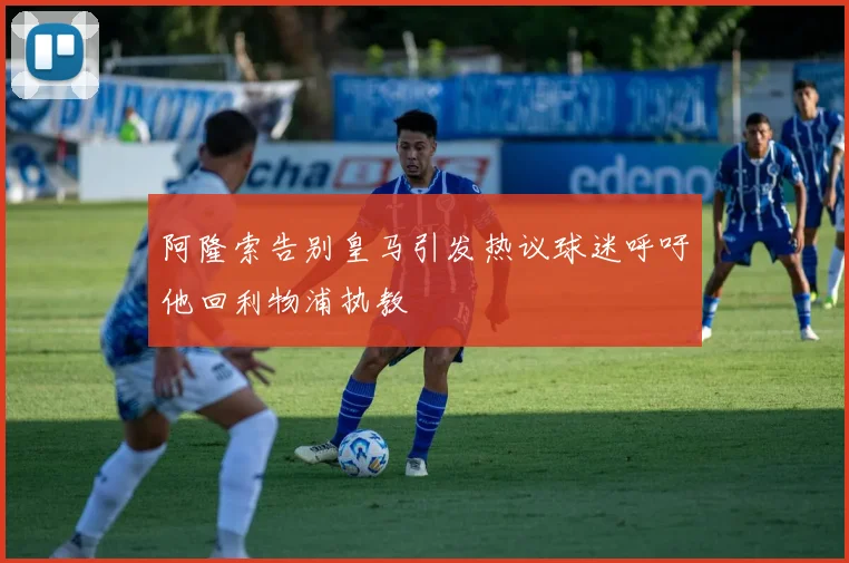 阿隆索告别皇马引发热议球迷呼吁他回利物浦执教