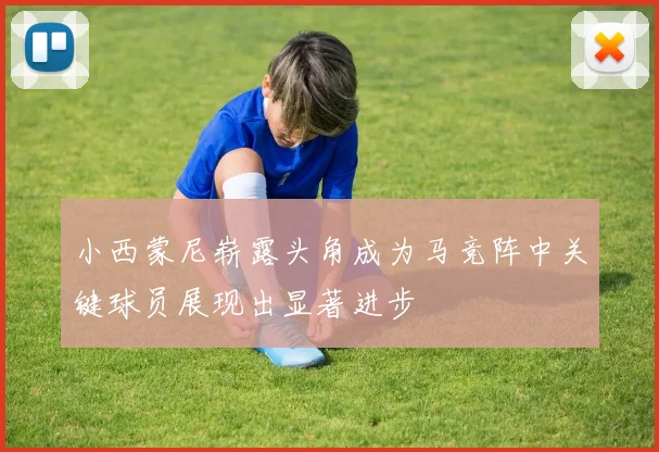 小西蒙尼崭露头角成为马竞阵中关键球员展现出显著进步