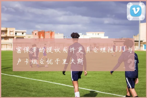 富保罗的提议或许更具合理性JJJ与卢卡组合优于里夫斯