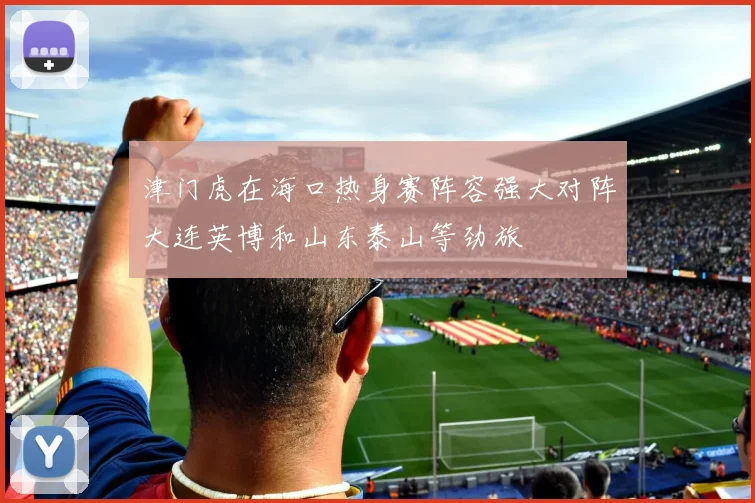 津门虎在海口热身赛阵容强大对阵大连英博和山东泰山等劲旅