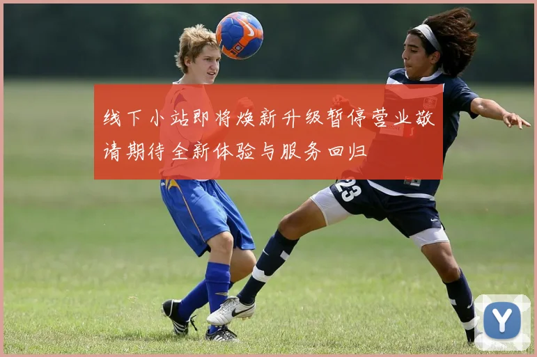 线下小站即将焕新升级暂停营业敬请期待全新体验与服务回归