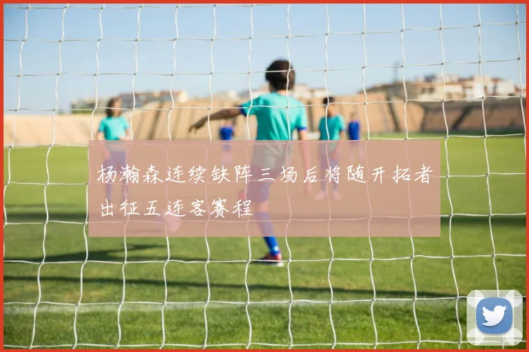 杨瀚森连续缺阵三场后将随开拓者出征五连客赛程