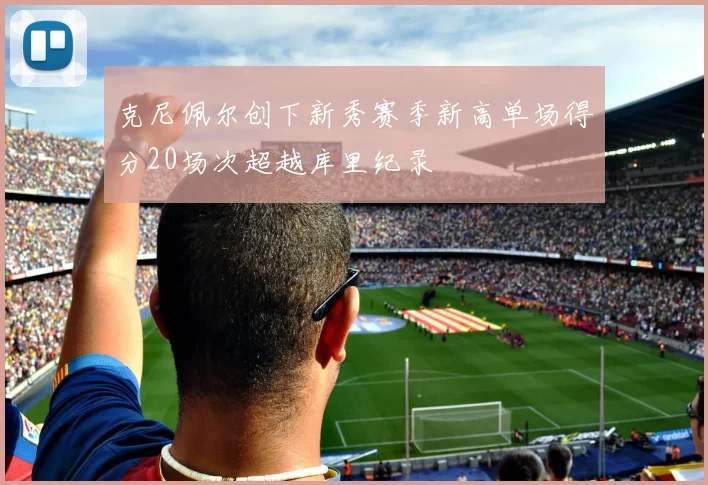 克尼佩尔创下新秀赛季新高单场得分20场次超越库里纪录