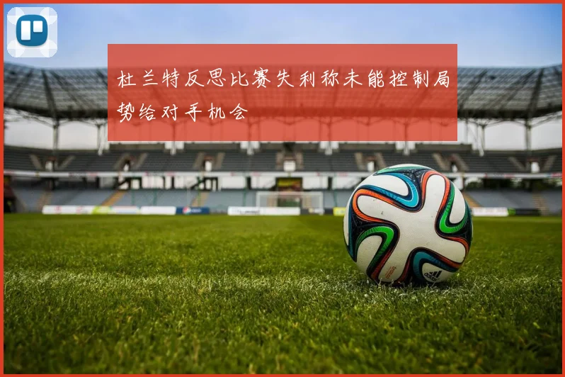 杜兰特反思比赛失利称未能控制局势给对手机会