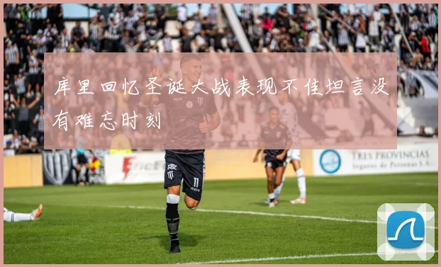 库里回忆圣诞大战表现不佳坦言没有难忘时刻