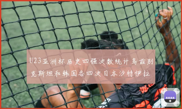 U23亚洲杯历史四强次数统计乌兹别克斯坦和韩国各四次日本沙特伊拉克三次