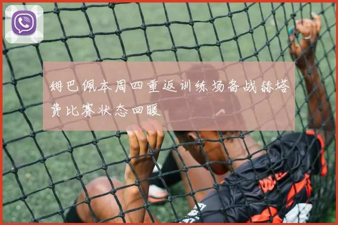 姆巴佩本周四重返训练场备战赫塔费比赛状态回暖
