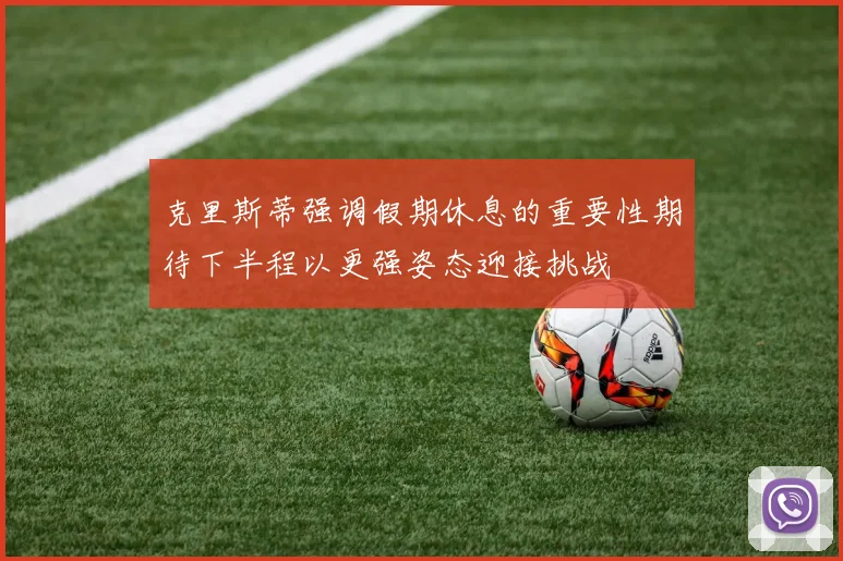 克里斯蒂强调假期休息的重要性期待下半程以更强姿态迎接挑战