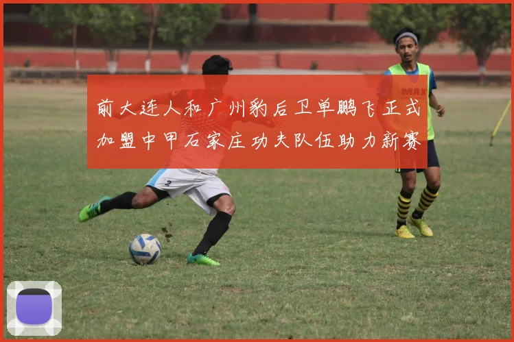 前大连人和广州豹后卫单鹏飞正式加盟中甲石家庄功夫队伍助力新赛季