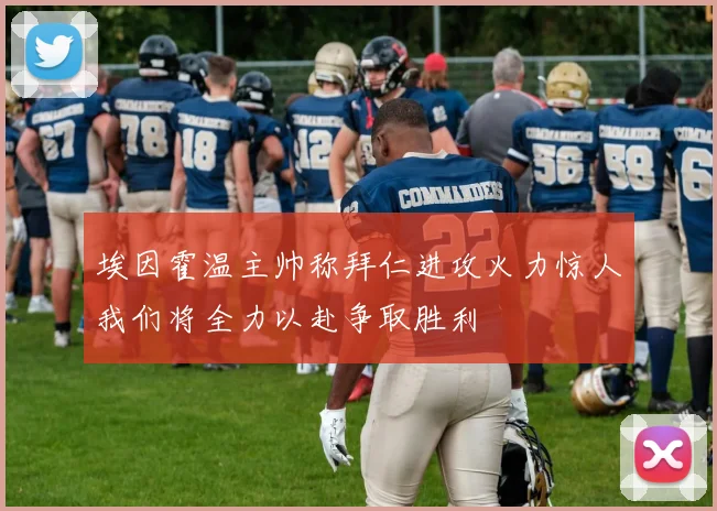 埃因霍温主帅称拜仁进攻火力惊人我们将全力以赴争取胜利