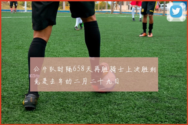 公牛队时隔658天再胜骑士上次胜利竟是去年的二月二十九日