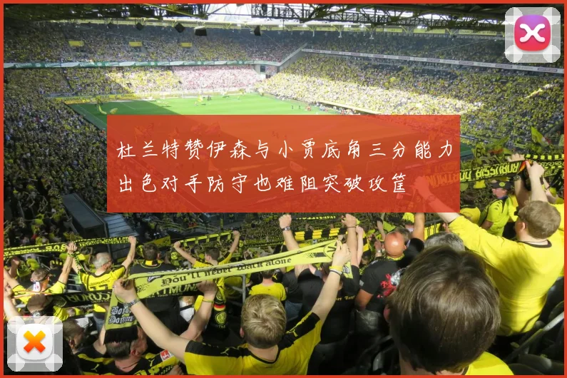 杜兰特赞伊森与小贾底角三分能力出色对手防守也难阻突破攻筐