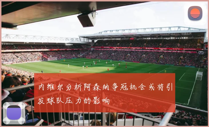 内维尔分析阿森纳争冠机会或将引发球队压力的影响