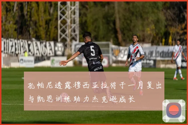 孔帕尼透露穆西亚拉将于一月复出与凯恩训练助力杰克逊成长