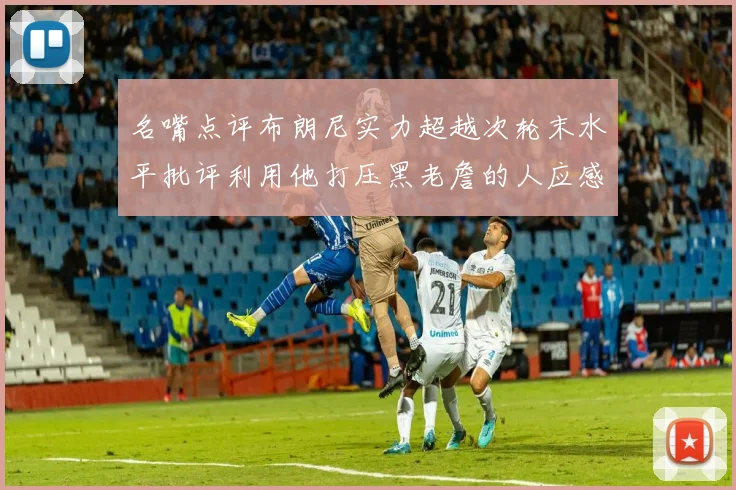 名嘴点评布朗尼实力超越次轮末水平批评利用他打压黑老詹的人应感羞愧
