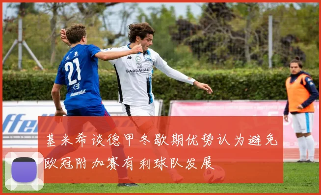 基米希谈德甲冬歇期优势认为避免欧冠附加赛有利球队发展