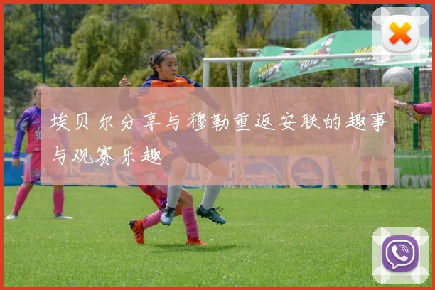 埃贝尔分享与穆勒重返安联的趣事与观赛乐趣