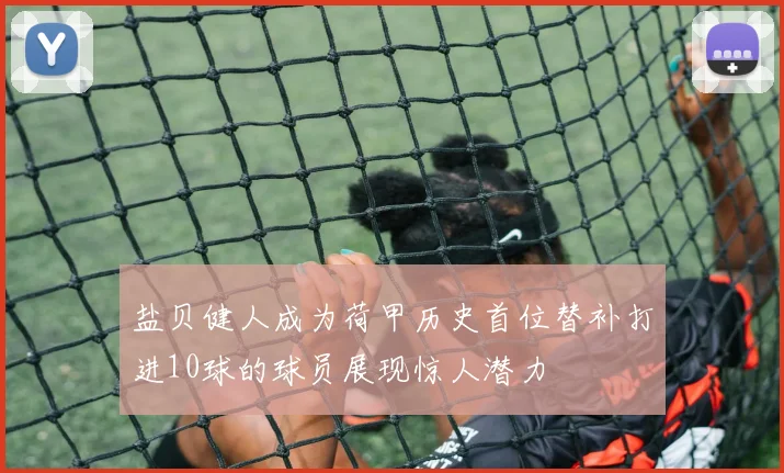 盐贝健人成为荷甲历史首位替补打进10球的球员展现惊人潜力