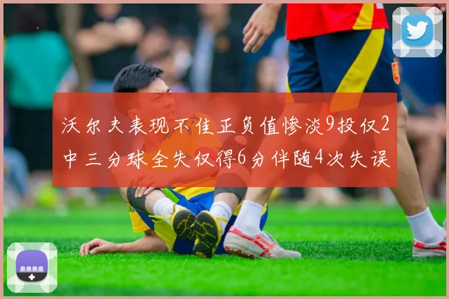 沃尔夫表现不佳正负值惨淡9投仅2中三分球全失仅得6分伴随4次失误