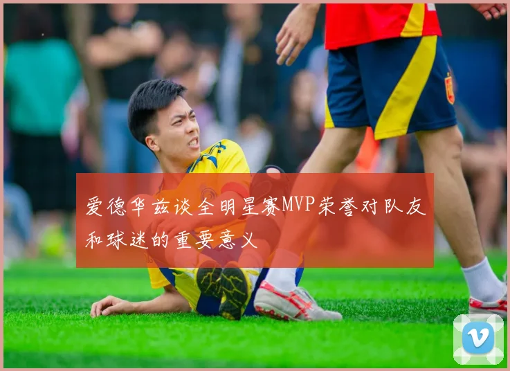 爱德华兹谈全明星赛MVP荣誉对队友和球迷的重要意义