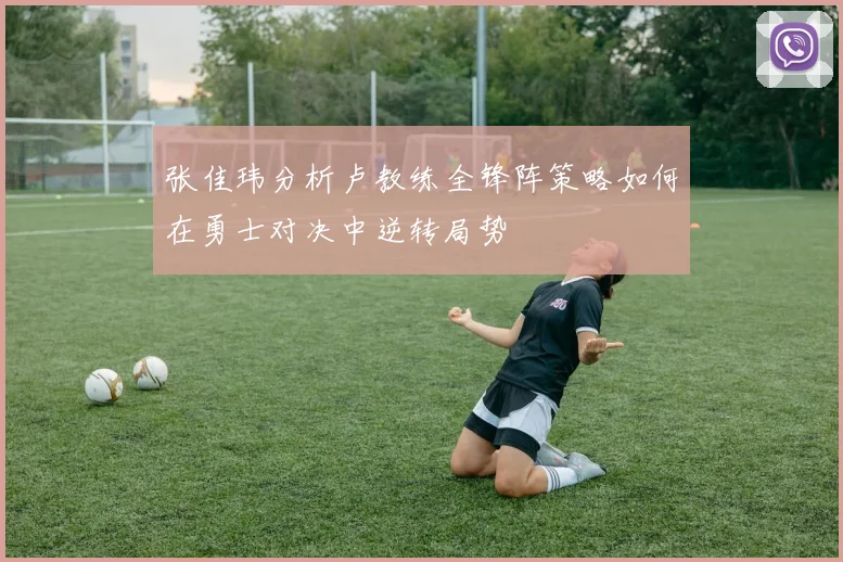 张佳玮分析卢教练全锋阵策略如何在勇士对决中逆转局势