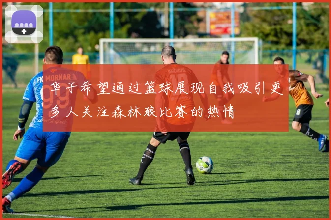 华子希望通过篮球展现自我吸引更多人关注森林狼比赛的热情