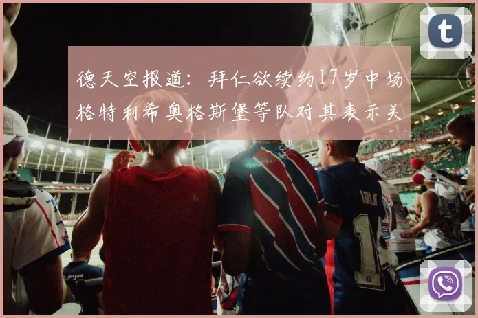 德天空报道：拜仁欲续约17岁中场格特利希奥格斯堡等队对其表示关注